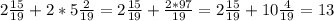 2 \frac{15}{19}+2*5 \frac{2}{19} = 2 \frac{15}{19} + \frac{2*97}{19} = 2\frac{15}{19} +10\frac{4}{19} =13