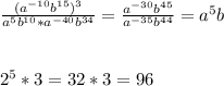 \frac{( a^{-10} b^{15} ) ^{3} }{ a^{5} b^{10} * a^{-40} b^{34} }= \frac{ a^{-30} b^{45} }{ a^{-35} b^{44} } = a^{5} b\\\\\\2 ^{5}*3=32*3=96