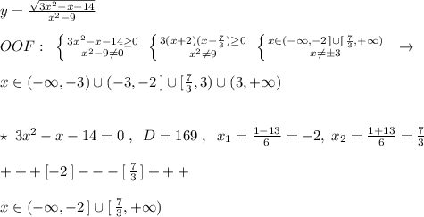 y=\frac{\sqrt{3x^2-x-14}}{x^2-9}\\\\OOF:\; \; \left \{ {{3x^2-x-14 \geq 0} \atop {x^2-9\ne 0}} \right. \; \left \{ {{3(x+2)(x-\frac{7}{3}) \geq 0} \atop {x^2\ne 9}} \right. \; \left \{ {{x\in (-\infty ,-2\, ]\cup [\, \frac{7}{3},+\infty )} \atop {x\ne \pm 3}} \right. \; \; \to \\\\x\in (-\infty ,-3)\cup (-3,-2\, ]\cup [\frac{7}{3},3)\cup (3,+\infty )\\\\\\\star \; 3x^2-x-14=0\; ,\; \; D=169\; ,\; \; x_1=\frac{1-13}{6}=-2,\; x_2=\frac{1+13}{6}=\frac{7}{3}\\\\+++[-2\, ]---[\, \frac{7}{3}\, ]+++\\\\x\in (-\infty ,-2\, ]\cup [\, \frac{7}{3},+\infty )