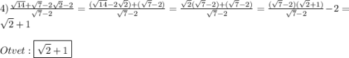 4)\frac{\sqrt{14}+\sqrt{7}-2\sqrt{2}-2}{\sqrt{7}-2}=\frac{(\sqrt{14}-2\sqrt{2})+(\sqrt{7}-2)}{\sqrt{7}-2} =\frac{\sqrt{2}(\sqrt{7}-2)+(\sqrt{7}-2)}{\sqrt{7}-2}=\frac{(\sqrt{7}-2)(\sqrt{2}+1)}{\sqrt{7}-2}-2}=\sqrt{2}+1\\\\Otvet:\boxed {\sqrt{2}+1}