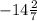 - 14 \frac{2}{7}