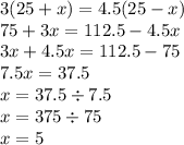 3(25 + x) = 4.5(25 - x) \\ 75 + 3x = 112 .5- 4.5x \\ 3x + 4.5x = 112.5 - 75 \\ 7.5x = 37.5 \\ x = 37.5 \div 7.5 \\ x = 375 \div 75 \\ x = 5