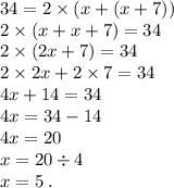 34 = 2 \times (x +(x + 7)) \: \\2 \times (x + x + 7) =34 \\2 \times (2x + 7) = 34 \\2 \times 2x + 2 \times 7 = 34 \\4x + 14 =34 \\4x = 34 - 14 \\4x =20 \\x = 20 \div 4 \\x = 5 \: . \\