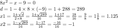 8 {x}^{2} - x - 9 = 0 \\ d = 1 - 4 \times 8 \times ( - 9) = 1 + 288 = 289 \\ x1 = \frac{1 + \sqrt{d} }{2 \times 8} = \frac{1 + \sqrt{289} }{16} = \frac{1 + 17}{16} = \frac{18}{16} = \frac{9}{8} = 1 \frac{1}{8} = 1.125 \\ x2 = \frac{1 - \sqrt{289} }{16} = \frac{1 - 17}{16} = \frac{ - 16}{16} = - 1