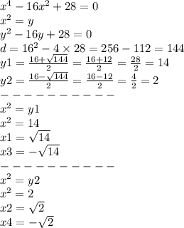 {x}^{4} - 16 {x}^{2} + 28 = 0 \\ {x}^{2} = y \\ {y}^{2} - 16y + 28 = 0 \\ d = {16}^{2} - 4 \times 28 = 256 - 112 = 144 \\ y1 = \frac{16 + \sqrt{144} }{2} = \frac{16 + 12}{2} = \frac{28}{2} = 14 \\ y2 = \frac{16 - \sqrt{144} }{2} = \frac{16 - 12}{2} = \frac{4}{2} = 2 \\ - - - - - - - - - - \\ {x}^{2} = y1 \\ {x}^{2} = 14 \\ x1 = \sqrt{14} \\ x3 = - \sqrt{14} \\ - - - - - - - - - - \\ {x}^{2} = y2 \\ {x}^{2} = 2 \\ x 2= \sqrt{2} \\x4 = - \sqrt{2}