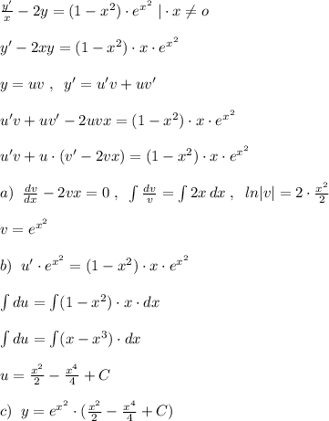 \frac{y'}{x}-2y=(1-x^2)\cdot e^{x^2}\; |\cdot x\ne o\\\\y'-2xy=(1-x^2)\cdot x\cdot e^{x^2}\\\\y=uv\; ,\; \; y'=u'v+uv'\\\\u'v+uv'-2uvx=(1-x^2)\cdot x\cdot e^{x^2}\\\\u'v+u\cdot (v'-2vx)=(1-x^2)\cdot x\cdot e^{x^2}\\\\a)\; \; \frac{dv}{dx}-2vx=0\; ,\; \; \int \frac{dv}{v}=\int 2x\, dx \; ,\; \; ln|v|=2\cdot \frac{x^2}{2}\\\\v=e^{x^2}\\\\b)\; \; u'\cdot e^{x^2}=(1-x^2)\cdot x\cdot e^{x^2}\\\\\int du=\int (1-x^2)\cdot x\cdot dx\\\\\int du=\int (x-x^3)\cdot dx\\\\u=\frac{x^2}{2}-\frac{x^4}{4}+C\\\\c)\; \; y=e^{x^2}\cdot (\frac{x^2}{2}-\frac{x^4}{4}+C)