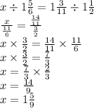 x \div 1 \frac{5}{6} = 1 \frac{3}{11} \div 1 \frac{1}{2} \\ \frac{x}{ \frac{11}{6} } = \frac{ \frac{14}{11} }{ \frac{3}{2} } \\ x \times \frac{3}{2} = \frac{14}{11} \times \frac{11}{6} \\ x \times \frac{3}{2} = \frac{7}{3} \\ x = \frac{7}{3} \times \frac{2}{3} \\ x = \frac{14}{9} \\ x = 1 \frac{5}{9}