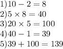 1)10 - 2 = 8 \\ 2)5 \times 8 = 40 \\ 3)20 \times 5 = 100 \\ 4)40 - 1 = 39 \\ 5)39 + 100 = 139 \\