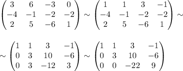 \begin{pmatrix}&#10;3 &6 &-3 &0 \\ &#10; -4&-1 &-2 &-2 \\ &#10; 2& 5 &-6 &1 &#10;\end{pmatrix}&#10;\sim &#10;\begin{pmatrix}&#10;1 &1 &3 &-1 \\ &#10; -4&-1 &-2 &-2 \\ &#10; 2& 5 &-6 &1 &#10;\end{pmatrix}&#10;\sim \\ \\ \\ \sim\begin{pmatrix}&#10;1 &1 &3 &-1 \\ &#10; 0&3 &10 &-6 \\ &#10; 0& 3 &-12 &3 &#10;\end{pmatrix}&#10; \sim\begin{pmatrix}&#10;1 &1 &3 &-1 \\ &#10; 0&3 &10 &-6 \\ &#10; 0& 0 &-22 &9 &#10;\end{pmatrix}&#10;&#10;&#10;