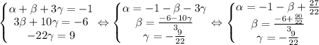 \left\{\begin{matrix}&#10; \alpha + \beta +3\gamma=-1\\ 3 \beta +10\gamma=-6&#10;\\ -22\gamma=9&#10;&#10;\end{matrix}\right. \Leftrightarrow \left\{\begin{matrix}&#10; \alpha =-1- \beta -3\gamma\\ \beta= \frac{-6-10\gamma}{3} &#10;\\\gamma=- \frac{9}{22} &#10;\end{matrix}\right. &#10;\Leftrightarrow \left\{\begin{matrix}&#10; \alpha =-1- \beta + \frac{27}{22} \\ \beta= \frac{-6+ \frac{90}{22} }{3} &#10;\\\gamma=- \frac{9}{22} &#10;\end{matrix}\right. \\ \\