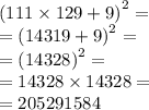 {(111 \times 129 + 9)}^{2} = \\ = {(14319 + 9)}^{2} = \\ = {(14328)}^{2} = \\ = 14328 \times 14328 = \\ = 205291584