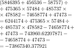 (5846395 + 456536 - 58757) \div \\ \div 475365 \times 57484 \div 485737 \times \\ \times 478582 - 74658774 + 47473 = \\ = 6244174 \div 475365 \times 57484 \div \\ \div 485737 \times 478582 - 74658774 + \\ + 47473 = 743960.62207871 - \\ - 74658774 + 47473 = \\ = - 73867340.377921