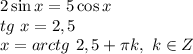 2\sin x =5 \cos x\\ tg\ x = 2,5\\ x = arctg\ 2,5+ \pi k,\ k \in Z