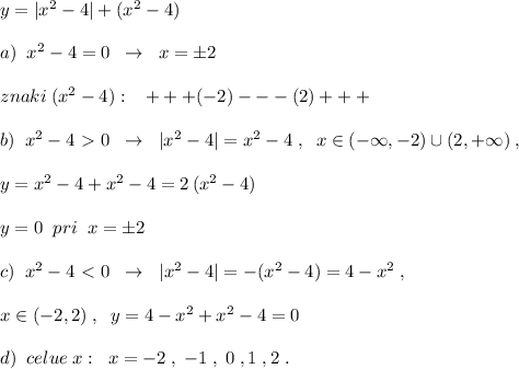 y=|x^2-4|+(x^2-4)\\\\a)\; \; x^2-4=0\; \; \to \; \; x=\pm 2\\\\znaki\; (x^2-4):\; \; \; +++(-2)---(2)+++\\\\b)\; \; x^2-4\ \textgreater \ 0\; \; \to \; \; |x^2-4|=x^2-4\; ,\; \; x\in (-\infty ,-2)\cup (2,+\infty )\; ,\\\\y=x^2-4+x^2-4=2\, (x^2-4)\\\\y=0\; \; pri\; \; x=\pm 2\\\\c)\; \; x^2-4\ \textless \ 0\; \; \to \; \; |x^2-4|=-(x^2-4)=4-x^2\; ,\\\\x\in (-2,2)\; ,\; \; y=4-x^2+x^2-4=0\\\\d)\; \; celue\; x:\; \; x=-2\; ,\; -1\; ,\; 0\; ,1\; ,2\; .