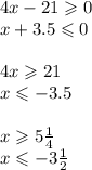 4x - 21 \geqslant 0 \\ x + 3.5 \leqslant 0 \\ \\ 4x \geqslant 21 \\ x \leqslant - 3.5 \\ \\ x \geqslant 5\frac{1}{4} \\ x \leqslant - 3\frac{1}{2}