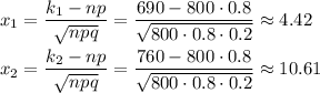 x_1= \dfrac{k_1-np}{ \sqrt{npq} } = \dfrac{690-800\cdot0.8}{\sqrt{800\cdot0.8\cdot0.2}}\approx 4.42\\ \\ x_2= \dfrac{k_2-np}{ \sqrt{npq} } = \dfrac{760-800\cdot0.8}{\sqrt{800\cdot0.8\cdot0.2}}\approx10.61