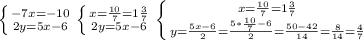 \left \{ {-7x=-10} \atop {2y=5x-6}} \right. \left \{ {x= \frac{10}{7}=1\frac{3}{7} } \atop {2y=5x-6}} \right. \left \{ {x= \frac{10}{7}=1\frac{3}{7} } \atop {y= \frac{5x-6}{2}= \frac{5* \frac{10}{7}-6 }{2} = \frac{50-42}{14}=\frac{8}{14}=\frac{4}{7} }} \right. &#10;&#10;