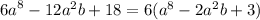 {6a}^{8} - 12 {a}^{2} b + 18 = 6( {a}^{8} - 2 {a}^{2} b + 3)