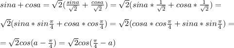 sin a+cosa= \sqrt{2} ( \frac{sin a}{ \sqrt{2} } + \frac{cosa}{ \sqrt{2} } )=\sqrt{2}(sina * \frac{1}{\sqrt{2}} +cosa * \frac{1}{\sqrt{2}} )= \\ \\ \sqrt{2}(sina * sin \frac{ \pi }{4} +cosa * cos \frac{ \pi }{4} )= \sqrt{2} (cosa * cos \frac{ \pi }{4}+sina * sin \frac{ \pi }{4})= \\ \\ =\sqrt{2} cos(a- \frac{ \pi }{4} )=\sqrt{2} cos( \frac{ \pi }{4} -a)