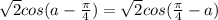 \sqrt{2} cos(a- \frac{ \pi }{4} )=\sqrt{2} cos( \frac{ \pi }{4} -a)