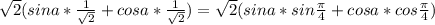 \sqrt{2}(sina * \frac{1}{\sqrt{2}} +cosa * \frac{1}{\sqrt{2}} )=\sqrt{2}(sina * sin \frac{ \pi }{4} +cosa * cos \frac{ \pi }{4} )