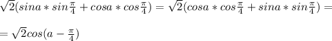 \sqrt{2}(sina * sin \frac{ \pi }{4} +cosa * cos \frac{ \pi }{4} )= \sqrt{2} (cosa * cos \frac{ \pi }{4}+sina * sin \frac{ \pi }{4})= \\ \\ =\sqrt{2} cos(a- \frac{ \pi }{4} )