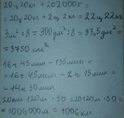 Решите 20 км 120 м * 50 = ? 3 м квадр : 8 = ? 16 ч 45 мин - 135 мин = ? 20 ц 20 кг + 202 000 г = ? р