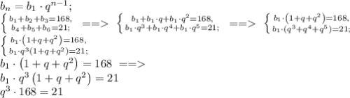 b_n=b_1\cdot q^{n-1};\\ \left \{ {{b_1+b_2+b_3=168}, \atop {b_4+b_5+b_6=21};} \right. \ == \ \left \{ {{b_1+b_1\cdot q+b_1\cdot q^2=168,} \atop {b_1\cdot q^3+b_1\cdot q^4+b_1\cdot q^5=21;}} \right. \ == \ \left \{ {{b_1\cdot\left(1+q+q^2\right)=168,} \atop {b_1\cdot\left(q^3+q^4+q^5\right)=21;}} \right.\\ \left \{ {{b_1\cdot\left(1+q+q^2\right)=168,} \atop {b_1\cdot q^3\left(1+q+q^2\right)=21;}} \right. \\ b_1\cdot\left(1+q+q^2\right)=168\ == \\ b_1\cdot q^3\left(1+q+q^2\right)=21\\ q^3\cdot168=21\\