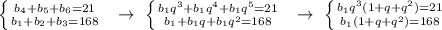 \left \{ {{b_4+b_5+b_6=21} \atop {b_1+b_2+b_3=168}} \right. \ \ \to \ \left \{ {{b_1q^3+b_1q^4+b_1q^5=21} \atop {b_1+b_1q+b_1q^2=168}} \right. \ \ \to \ \left \{ {{b_1q^3(1+q+q^2)=21} \atop {b_1(1+q+q^2)=168}} \right.