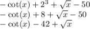 - \cot(x) + 2 {}^{3} + \sqrt{x} - 50 \\ - \cot(x) +8 + \sqrt{x} - 50 \\ - \cot(x) - 42 + \sqrt{x}