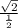 \frac{ \sqrt{2} }{ \frac{1}{2} }