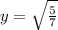 y = \sqrt{ \frac{5}{7} }