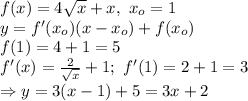 f(x)=4\sqrt{x} +x,\ x_o=1\\ y=f'(x_o)(x-x_o)+f(x_o)\\ f(1)=4+1=5\\ f'(x)=\frac{2}{\sqrt{x}} +1;\ f'(1)=2+1=3\\ \Rightarrow y=3(x-1)+5= 3x+2