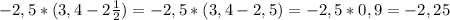 - 2,5*( 3,4- 2 \frac{1}{2}) = - 2,5*( 3,4 - 2,5) = -2,5 * 0,9 = - 2,25