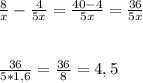 \frac{8}{x} -\frac{4}{5x}=\frac{40-4}{5x}=\frac{36}{5x} \\\\\\\frac{36}{5*1,6}=\frac{36}{8} =4,5