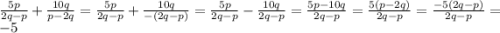 \frac{5p}{2q - p} + \frac{10q}{p - 2q} = \frac{5p}{2q - p} + \frac{10q}{ - (2q - p)} = \frac{5p}{2q - p} - \frac{10q}{2q - p} = \frac{5p - 10q}{2q - p} = \frac{5(p - 2q)}{2q - p} = \frac{ - 5(2q - p)}{2q - p} = - 5