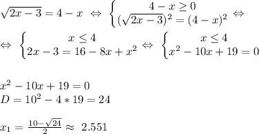 \sqrt{2x-3} =4-x \ \Leftrightarrow \ \left\{\begin{matrix} 4-x\geq0\\ (\sqrt{2x-3} )^2=(4-x)^2\end{matrix}\right. \Leftrightarrow \ \\ \\ \Leftrightarrow \ \left\{\begin{matrix} x\leq4\\ 2x-3=16-8x+x^2\end{matrix}\right. \Leftrightarrow \ \left\{\begin{matrix} x\leq4\\ x^2-10x+19=0\end{matrix}\right. \\ \\\\ x^2-10x+19=0 \\ D=10^2-4*19=24 \\ \\ x_1= \frac{10-\sqrt{24}}{2} \approx \ 2.551