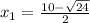 x_1= \frac{10-\sqrt{24}}{2}