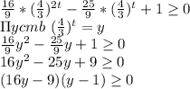 \frac{16}{9}*(\frac{4}{3})^{2t} -\frac{25}{9}*(\frac{4}{3})^{t}+1\geq 0\\ \Pi ycmb \ (\frac{4}{3})^{t} = y\\ \frac{16}{9}y^{2} -\frac{25}{9}y+1\geq 0\\ 16y^2-25y+9\geq 0\\ (16y-9)(y-1) \geq 0