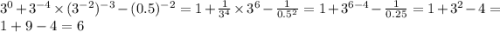 {3}^{0} + {3}^{ - 4} \times ( {3}^{ - 2})^{ - 3} - (0.5)^{ - 2} = 1 + \frac{1}{ {3}^{4} } \times {3}^{6} - \frac{1}{0.5^{2} } = 1 + {3}^{6 - 4} - \frac{1}{0.25} = 1 + {3}^{2} - 4 = 1 + 9 - 4 = 6