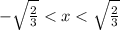 - \sqrt{ \frac{2}{3} } < x < \sqrt{ \frac{2}{3} }