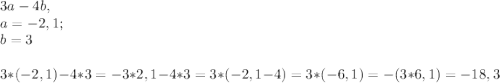 3a- 4b , \\a = -2 ,1 ;\\b = 3 \\ \\ 3*(-2,1 ) - 4 *3 = -3 * 2,1 - 4 * 3 = 3 * (-2,1-4)= 3 * (-6,1 ) = - ( 3 *6,1 ) = - 18,3