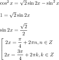 \cos^{2}x = \sqrt{2}\sin 2x - \sin^{2}x \\ \\ 1 = \sqrt{2} \sin 2x \\ \\ \sin 2x = \dfrac{\sqrt{2}}{2} \\ \\ $\left[ \begin{gathered} 2x = \dfrac{\pi}{4}+ 2\pi n, n \in Z \\ 2x = \dfrac{3\pi}{4} + 2\pi k, k \in Z \\ \end{gathered} \right.$