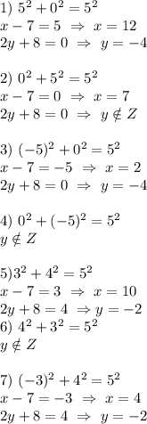 1) \ 5^2+0^2=5^2\\ x-7=5 \ \Rightarrow \ x=12\\ 2y+8=0 \ \Rightarrow \ y=-4\\ \\ 2) \ 0^2+5^2=5^2\\ x-7=0 \ \Rightarrow \ x=7\\ 2y+8=0 \ \Rightarrow \ y \notin Z\\ \\ 3) \ (-5)^2+0^2=5^2\\ x-7=-5 \ \Rightarrow \ x=2\\ 2y+8=0 \ \Rightarrow \ y=-4\\ \\ 4) \ 0^2+(-5)^2=5^2\\ y \notin Z\\ \\ 5) 3^2+4^2=5^2\\ x-7=3 \ \Rightarrow \ x=10\\ 2y+8=4 \ \Rightarrow y=-2 \\ 6) \ 4^2+3^2=5^2\\ y \notin Z\\ \\ 7) \ (-3)^2+4^2=5^2\\ x-7=-3 \ \Rightarrow \ x=4\\2y+8=4 \ \Rightarrow \ y=-2