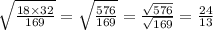 \sqrt{ \frac{18 \times 32}{169} } = \sqrt{ \frac{576}{169} } = \frac{ \sqrt{576} }{ \sqrt{169} } = \frac{24}{13}