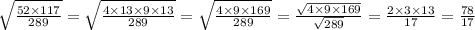 \sqrt{ \frac{52 \times 117}{289} } = \sqrt{ \frac{4 \times 13 \times 9 \times 13}{289} } = \sqrt{ \frac{4 \times 9 \times 169}{289} } = \frac{ \sqrt{4 \times 9 \times 169} }{ \sqrt{289} } = \frac{2 \times 3 \times 13}{17} = \frac{78}{17}