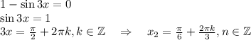 1-\sin3x=0\\ \sin3x=1\\ 3x=\frac{\pi}{2}+2\pi k,k \in \mathbb{Z}~~~\Rightarrow~~~x_2=\frac{\pi}{6}+\frac{2\pi k}{3},n \in \mathbb{Z}