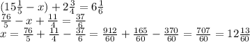 (15 \frac{1}{5} - x) + 2 \frac{3}{4} = 6 \frac{1}{6} \\ \frac{76}{5} - x + \frac{11}{4} = \frac{37}{6} \\ x = \frac{76}{5} + \frac{11}{4} - \frac{37}{6} = \frac{912}{60} + \frac{165}{60} - \frac{370}{60} = \frac{707}{60} = 12 \frac{13}{60}