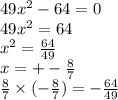 49 {x}^{2} - 64 = 0 \\ 49 {x}^{2} = 64 \\ {x}^{2} = \frac{64}{49} \\ x = + - \frac{8}{7} \\ \frac{8}{7} \times ( - \frac{8}{7} ) = - \frac{64}{49}