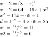 x - 2 = {(8 - x)}^{2} \\ x - 2 = 64 - 16x + {x}^{2} \\ {x}^{2} - 17x + 66 = 0 \\ d = {17}^{2} - 4 \times 66 = 25 \\ x1 = \frac{17 + 5}{2} = 11 \\ x2 = \frac{17 - 5}{2} = 6